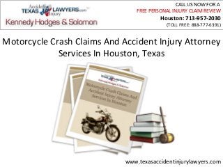 CALL US NOW FOR A
                                 FREE PERSONAL INJURY CLAIM REVIEW
                                          Houston: 713-957-2030
                                            (TOLL FREE: 888-777-6391)


Motorcycle Crash Claims And Accident Injury Attorney
             Services In Houston, Texas




                             www.texasaccidentinjurylawyers.com
 