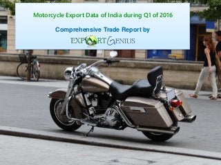 Motorcycle Export Data of India during Q1 of 2016
Comprehensive Trade Report by
 