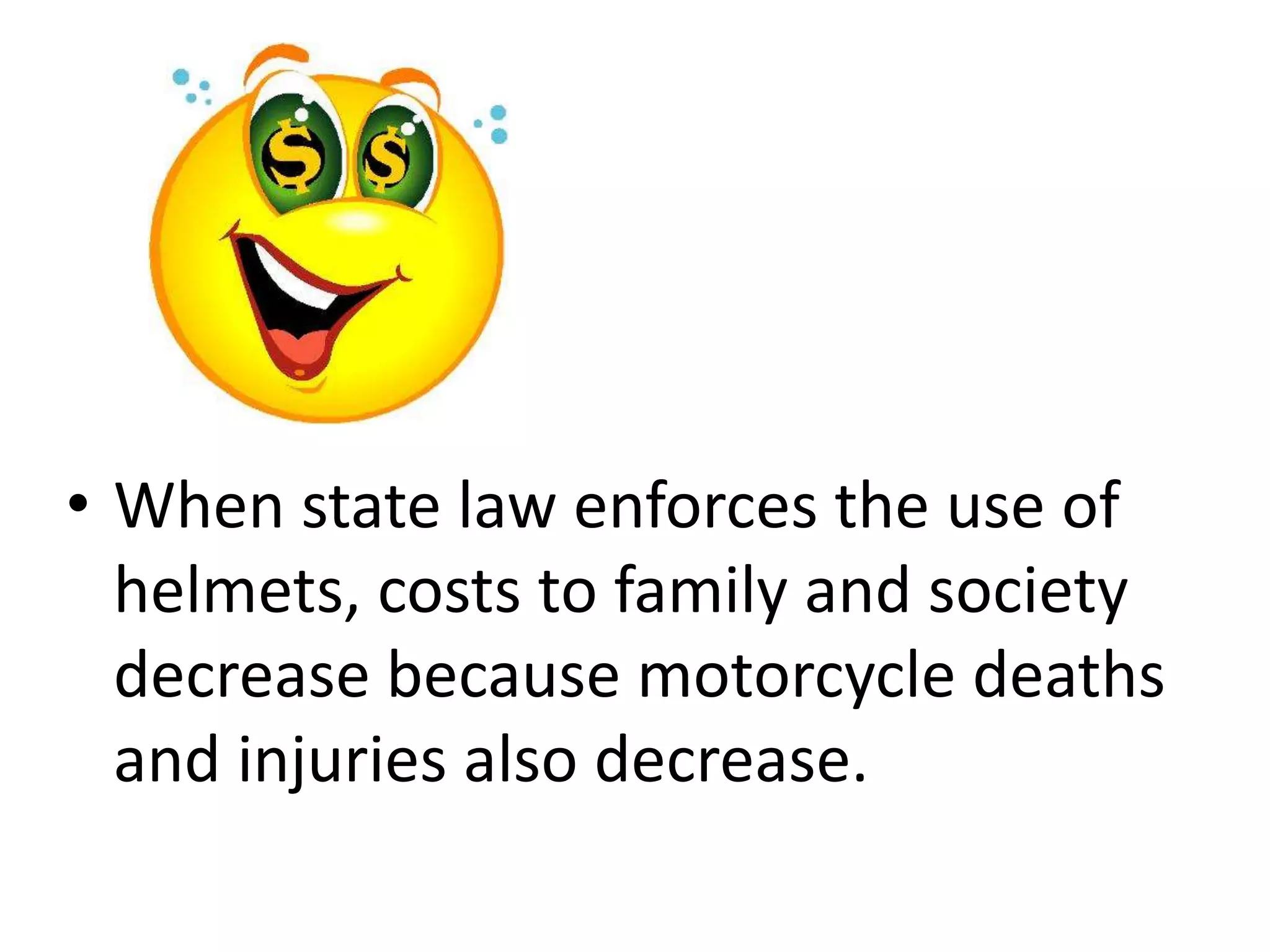 • When state law enforces the use of
helmets, costs to family and society
decrease because motorcycle deaths
and injuries also decrease.
 