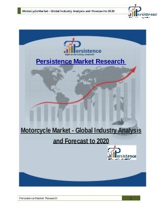 Motorcycle Market - Global Industry Analysis and Forecast to 2020
Persistence Market Research
Motorcycle Market - Global Industry Analysis
and Forecast to 2020
Persistence Market Research 1
 