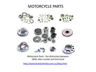 MOTORCYCLE PARTS




   Motorcycle Parts - the distinction between
      OEM, after-market and 2nd hand
http://www.kickstartmoto.com.au/blog.html
 