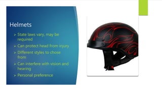 Helmets
 State laws vary, may be
required
 Can protect head from injury
 Different styles to chose
from
 Can interfere with vision and
hearing
 Personal preference
 