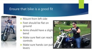 Ensure that bike is a good fit
 Mount from left side
 Feet should be flat on
ground
 Arms should have a slight
bend
 Make sure feet can reach
controls
 Make sure hands can pull
levers
 