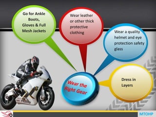 Dress in
Layers
Go for Ankle
Boots,
Gloves & Full
Mesh Jackets Wear a quality
helmet and eye
protection safety
glass
Wear leather
or other thick
protective
clothing
MTOHP
 