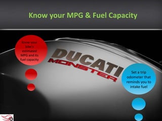 Know your
bike's
estimated
MPG and its
fuel capacity
Set a trip
odometer that
reminds you to
intake fuel
Know your MPG & Fuel Capacity
 