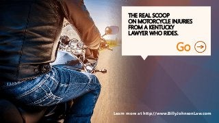 THE REAL SCOOP
ON MOTORCYCLE INJURIES
FROM A KENTUCKY
LAWYER WHO RIDES.
Go
Learn more at http://www.BillyJohnsonLaw.com
 