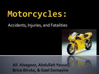 Motorcycles: Accidents, Injuries, and Fatalities Ali  Alsagoor, Abdullah Yousef,  Brice Biruta, & Gael Somayire 