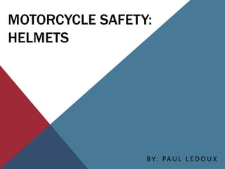 MOTORCYCLE SAFETY:
HELMETS
BY: PAU L L E D O U X
 