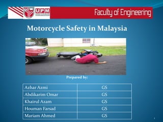 Motorcycle Safety in Malaysia
Prepared by:
1
Azhar Azmi GS
Abdikarim Omar GS
Khairul Azam GS
Houman Farsad GS
Mariam Ahmed GS
 