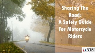 Sharing The
Road:
A Safety Guide
For Motorcycle
Riders
 