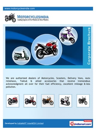 We are authorized dealers of Motorcycles, Scooters, Delivery Vans, Auto
rickshaws, Tuktuk & allied accessories that receive tremendous
acknowledgment all over for their fuel efficiency, excellent mileage & less
pollution.
 