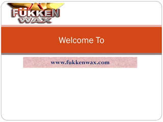 www.fukkenwax.com
Welcome To
 
