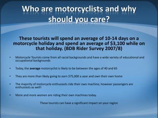 Who are motorcyclists and why
               should you care?

      These tourists will spend an average of 10-14 days on...