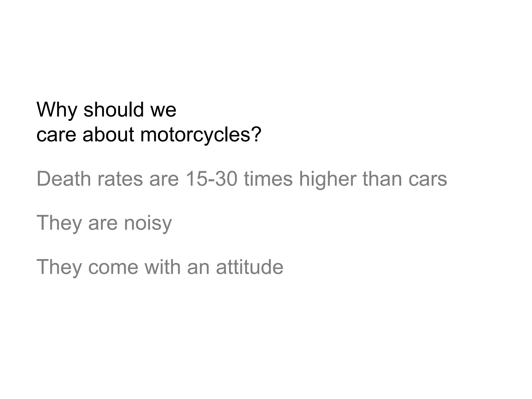 Why should we care about motorcycles? Death rates are 15-30 times higher than cars They are noisy They come with an attitude 
