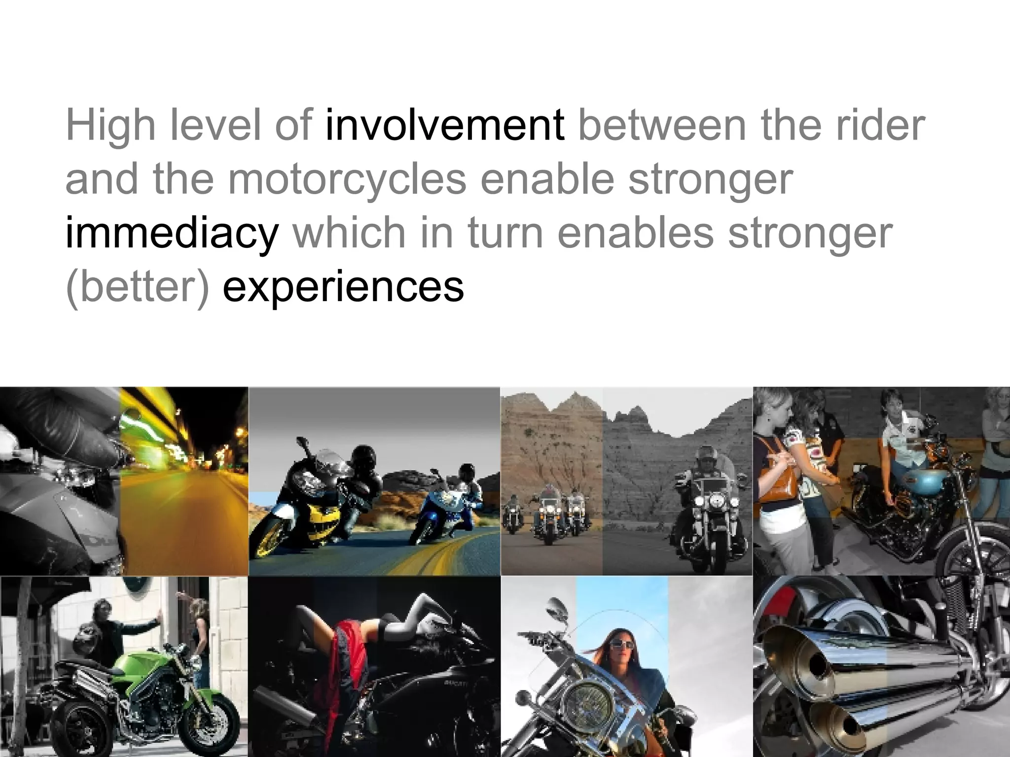 High level of  involvement  between the rider and the motorcycles enable stronger  immediacy  which in turn enables stronger  (better)  experiences 