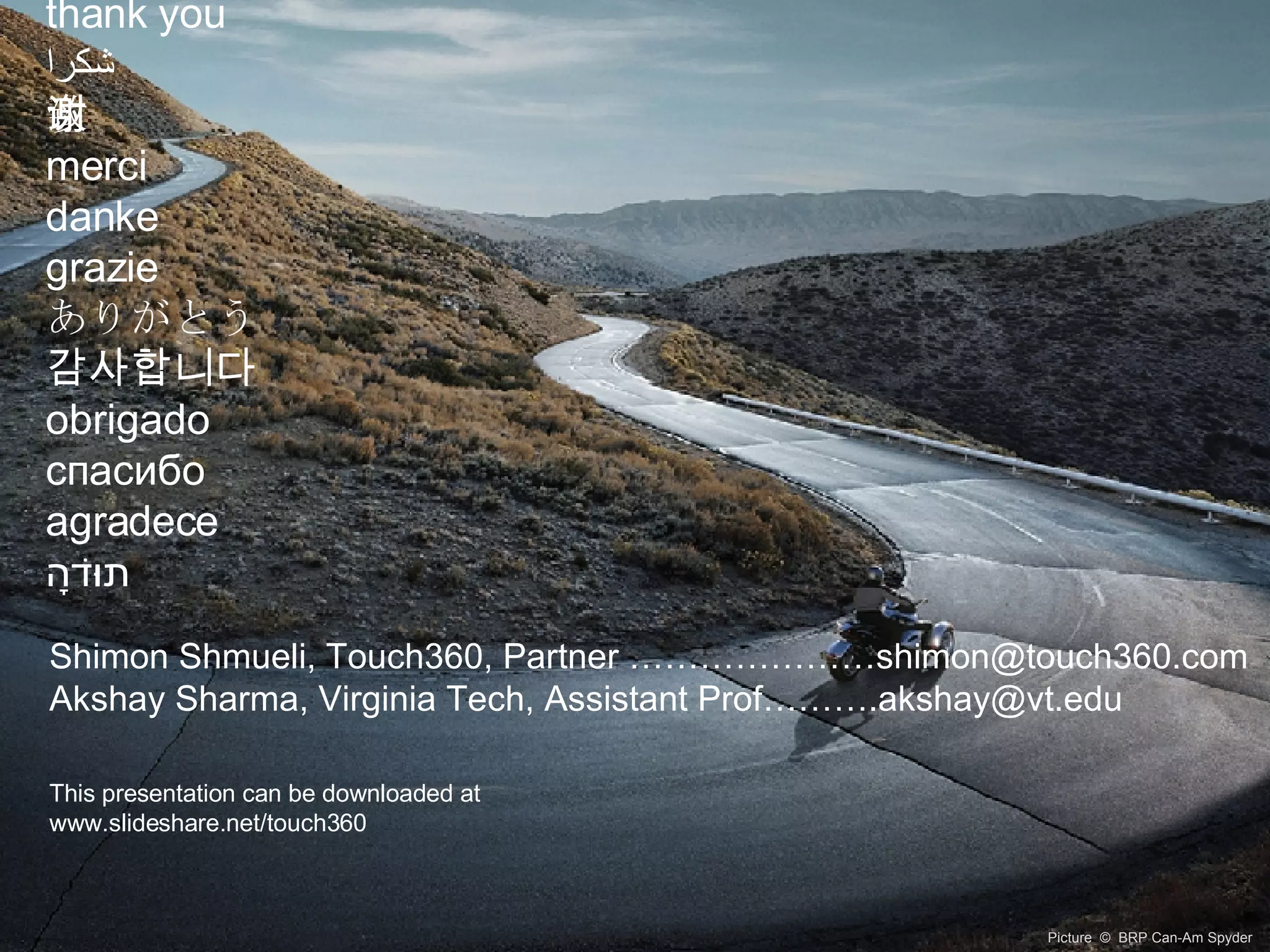 thank you شكرا 致谢 merci danke grazie ありがとう 감사합니다 obrigado cпасибо agradece תּוֹדָה   Picture  ©  BRP Can-Am Spyder  Shimon Shmueli, Touch360, Partner …………………shimon@touch360.com Akshay Sharma, Virginia Tech, Assistant Prof……….akshay@vt.edu  This presentation can be downloaded at  www.slideshare.net/touch360 