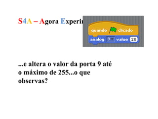 S4A – Agora Experimenta...
...e altera o valor da porta 9 até
o máximo de 255...o que
observas?
 