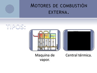 M OTORES DE COMBUSTIÓN
       EXTERNA .




 Maquina de   Central térmica.
   vapor.
 
