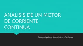 ANÁLISIS DE UN MOTOR
DE CORRIENTE
CONTINUA
Trabajo realizado por Sandra Jiménez y Pau Alonso
 