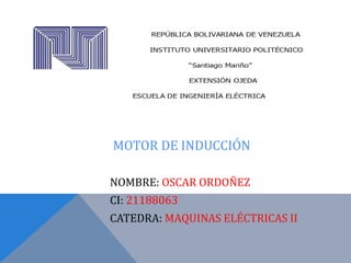 MOTOR DE INDUCCIÓN
NOMBRE: OSCAR ORDOÑEZ
CI: 21188063
CATEDRA: MAQUINAS ELÉCTRICAS II
 