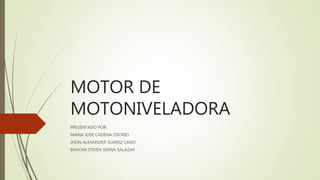 MOTOR DE
MOTONIVELADORA
PRESENTADO POR:
MARIA JOSE CADENA OSORIO
JHON ALEXANDER SUAREZ CANO
BRAYAN STIVEN SERNA SALAZAR
 
