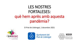 LES NOSTRES
FORTALESES:
què hem après amb aquesta
pandèmia?
El Prat de Llobregat, 1 desembre 2021
 