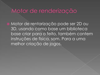 Motor de renderizaçãoMotor de rentarização pode ser 2D ou 3D, usando como base um biblioteca base criar para o feito, também contem instruções de fisica, som. Para a uma melhor criação de jogos.
