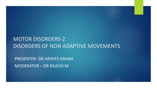 MOTOR DISORDERS-2
DISORDERS OF NON ADAPTIVE MOVEMENTS
PRESENTER- DR ARAFES RAHIM
MODERATOR – DR RAJESH M
 