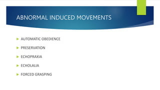 ABNORMAL INDUCED MOVEMENTS
 AUTOMATIC OBEDIENCE
 PRESERVATION
 ECHOPRAXIA
 ECHOLALIA
 FORCED GRASPING
 