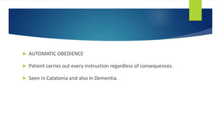  AUTOMATIC OBEDIENCE
 Patient carries out every instruction regardless of consequences.
 Seen in Catatonia and also in Dementia.
 