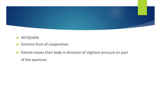  MITGEHEN
 Extreme form of cooperation .
 Patient moves their body in direction of slightest pressure on part
of the examiner.
 