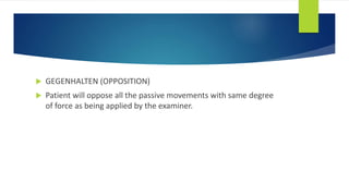  GEGENHALTEN (OPPOSITION)
 Patient will oppose all the passive movements with same degree
of force as being applied by the examiner.
 
