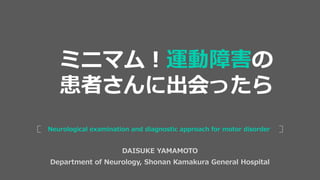 DAISUKE YAMAMOTO
Department of Neurology, Shonan Kamakura General Hospital
Neurological examination and diagnostic approach for motor disorder
ミニマム！運動障害の
患者さんに出会ったら
 