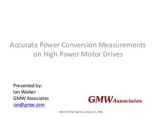 Motor & Drive Systems; January 21, 2016
Accurate Power Conversion Measurements
on High Power Motor Drives
Presented by:
Ian Walker
GMW Associates
ian@gmw.com
 
