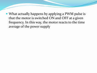  What actually happens by applying a PWM pulse is
that the motor is switched ON and OFF at a given
frequency. In this way, the motor reacts to the time
average of the power supply
 