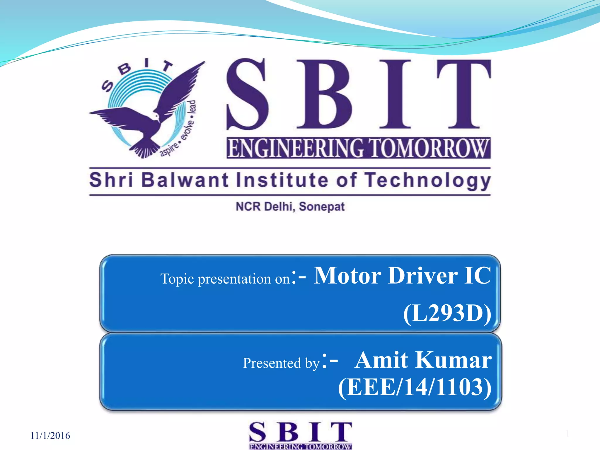 Topic presentation on:- Motor Driver IC
(L293D)
Presented by:- Amit Kumar
(EEE/14/1103)
11/1/2016 1
 
