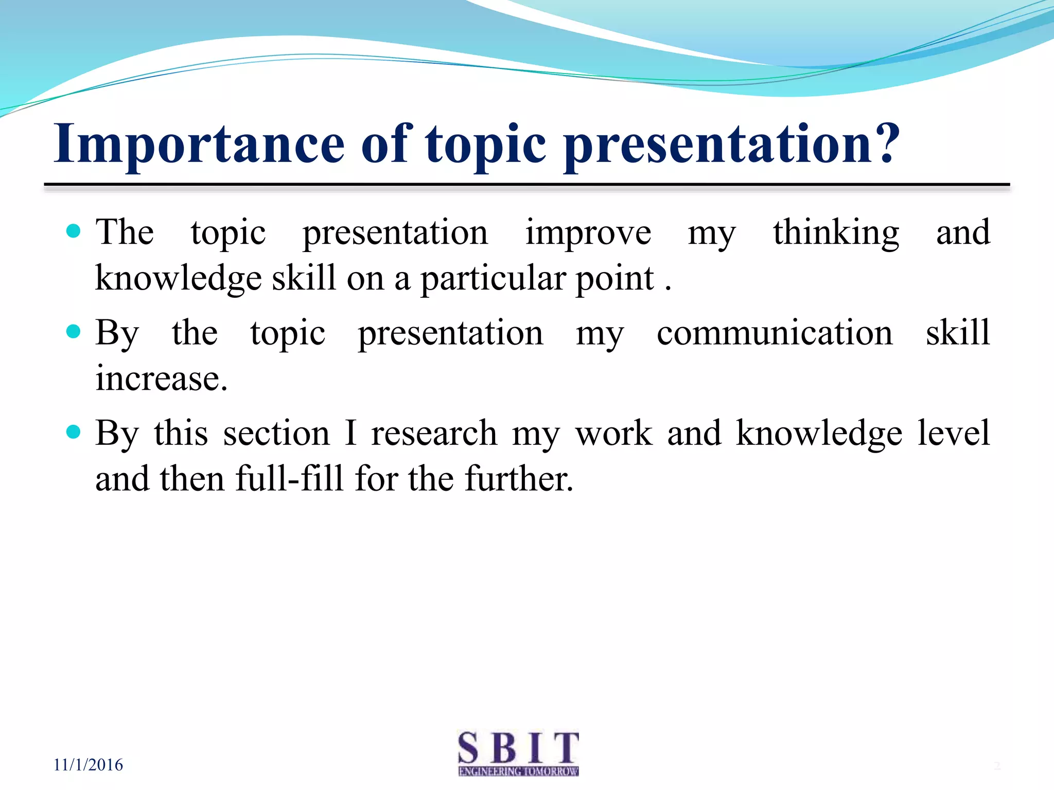 Importance of topic presentation?
 The topic presentation improve my thinking and
knowledge skill on a particular point .
 By the topic presentation my communication skill
increase.
 By this section I research my work and knowledge level
and then full-fill for the further.
11/1/2016 2
 