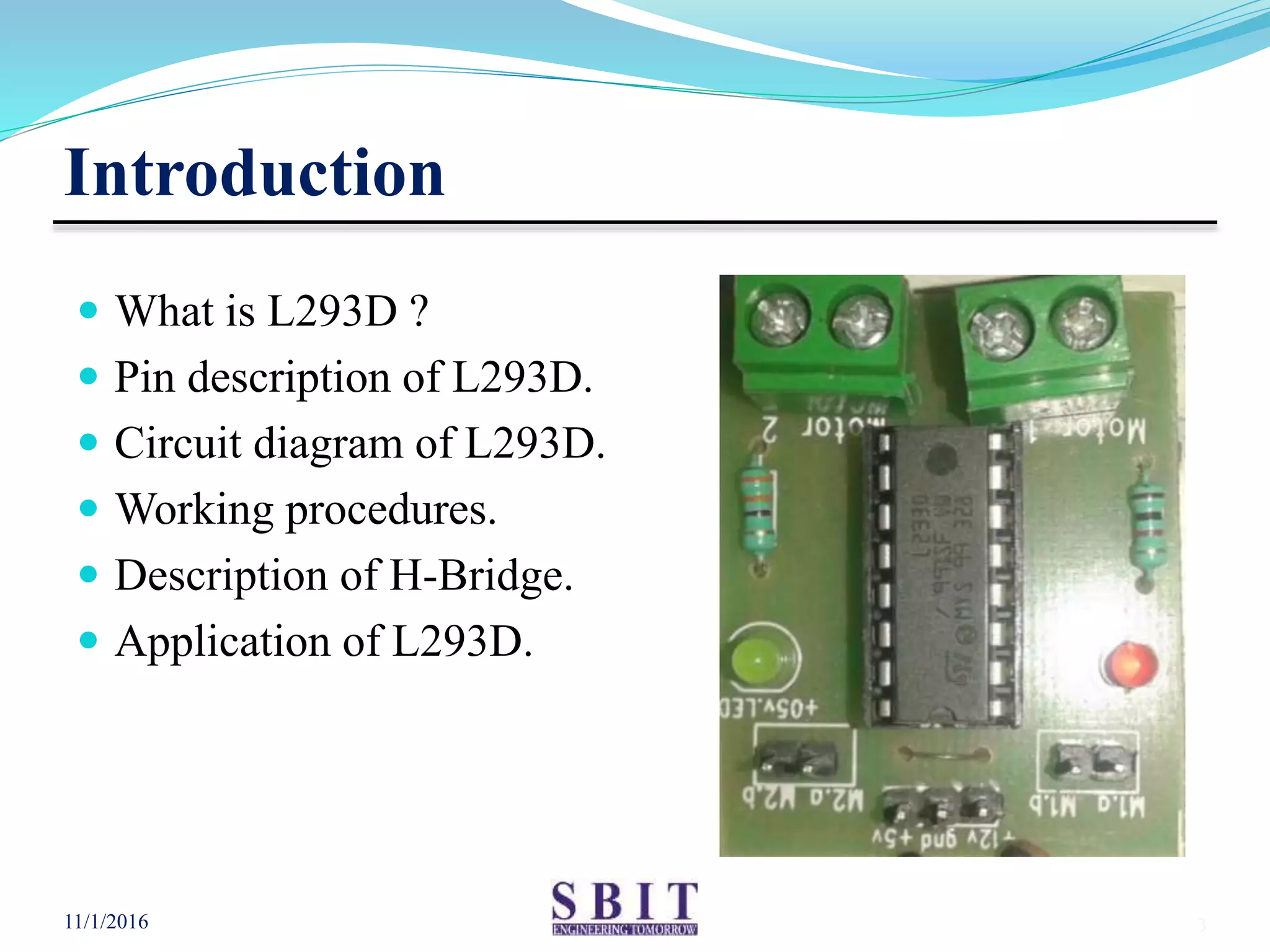 Introduction
 What is L293D ?
 Pin description of L293D.
 Circuit diagram of L293D.
 Working procedures.
 Description of H-Bridge.
 Application of L293D.
11/1/2016 3
 