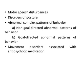 • Motor speech disturbances
• Disorders of posture
• Abnormal complex patterns of behavior
     a) Non-goal-directed abnormal patterns of
behavior
     b) Goal-directed abnormal patterns of
behavior
• Movement       disorders  associated    with
  antipsychotic medication
 