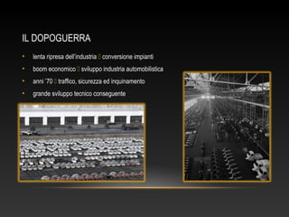 IL DOPOGUERRA
• lenta ripresa dell’industria  conversione impianti
• boom economico  sviluppo industria automobilistica
• anni ’70  traffico, sicurezza ed inquinamento
• grande sviluppo tecnico conseguente
 
