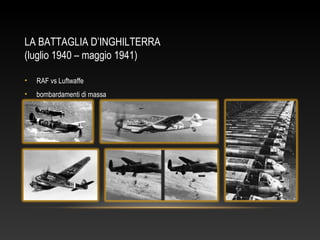 LA BATTAGLIA D’INGHILTERRA
(luglio 1940 – maggio 1941)
• RAF vs Luftwaffe
• bombardamenti di massa
 