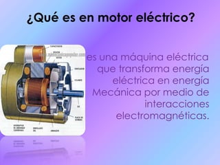 ¿Qué es en motor eléctrico? es una máquina eléctrica que transforma energía eléctrica en energía Mecánica por medio de interacciones electromagnéticas.