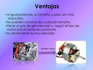 Ventajas•A igual potencia, su tamaño y peso son más reducidos. •Se pueden construir de cualquier tamaño. •Tiene un par de giro elevado y, según el tipo de motor prácticamente constante. •Su rendimiento es muy elevado tamaño y peso