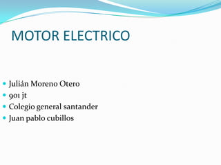 MOTOR ELECTRICO
 Julián Moreno Otero
 901 jt
 Colegio general santander
 Juan pablo cubillos
 