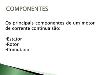 Os principais componentes de um motor
de corrente contínua são:
•Estator
•Rotor
•Comutador
 