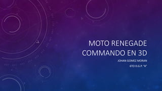 MOTO RENEGADE
COMMANDO EN 3D
JOHAN GOMEZ MORAN
6TO D.G.P. “A”
 