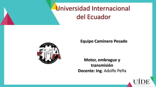 Equipo Caminero Pesado
Motor, embrague y
transmisión
Docente: Ing. Adolfo Peña
Universidad Internacional
del Ecuador
 