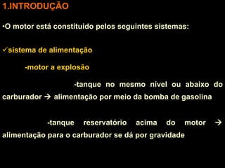 INTRODUÇÃO O motor está constituído pelos seguintes sistemas: sistema de alimentação -motor a explosão -tanque no mesmo nível ou abaixo do carburador    alimentação por meio da bomba de gasolina -tanque reservatório acima do motor    alimentação para o carburador se dá por gravidade 