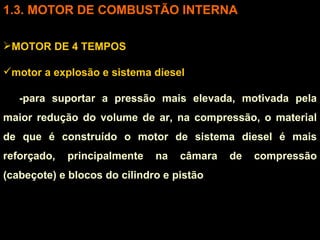 3. MOTOR DE COMBUSTÃO INTERNA MOTOR DE 4 TEMPOS motor a explosão e sistema diesel -para suportar a pressão mais elevada, motivada pela maior redução do volume de ar, na compressão, o material de que é construído o motor de sistema diesel é mais reforçado, principalmente na câmara de compressão (cabeçote) e blocos do cilindro e pistão  