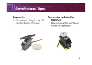 9
ServoMotores. Tipos	
  
Servomotor:
•  Giran en un ángulo de 180
con bastante precisión
Servomotor de Rotación
Continua:
•  Gira en rotación continua
en los dos sentidos
 